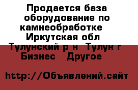 Продается база,оборудование по камнеобработке. - Иркутская обл., Тулунский р-н, Тулун г. Бизнес » Другое   